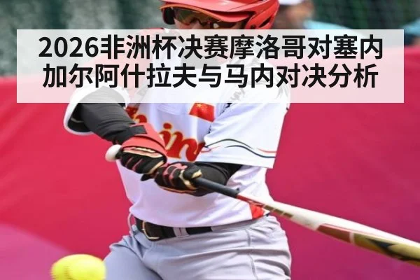 2026非洲杯决赛摩洛哥对塞内加尔阿什拉夫与马内对决分析