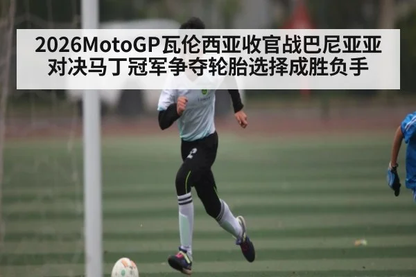 2026MotoGP瓦伦西亚收官战巴尼亚亚对决马丁冠军争夺轮胎选择成胜负手